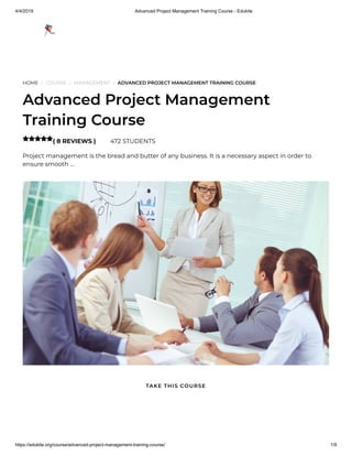 4/4/2019 Advanced Project Management Training Course - Edukite
https://edukite.org/course/advanced-project-management-training-course/ 1/9
HOME / COURSE / MANAGEMENT / ADVANCED PROJECT MANAGEMENT TRAINING COURSE
Advanced Project Management
Training Course
( 8 REVIEWS ) 472 STUDENTS
Project management is the bread and butter of any business. It is a necessary aspect in order to
ensure smooth …

TAKE THIS COURSE
 