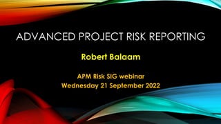ADVANCED PROJECT RISK REPORTING
Robert Balaam
APM Risk SIG webinar
Wednesday 21 September 2022
 