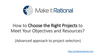 How to Choose the Right Projects to
Meet Your Objectives and Resources?
  (Advanced approach to project selection)

                                  http://makeitrational.com
 