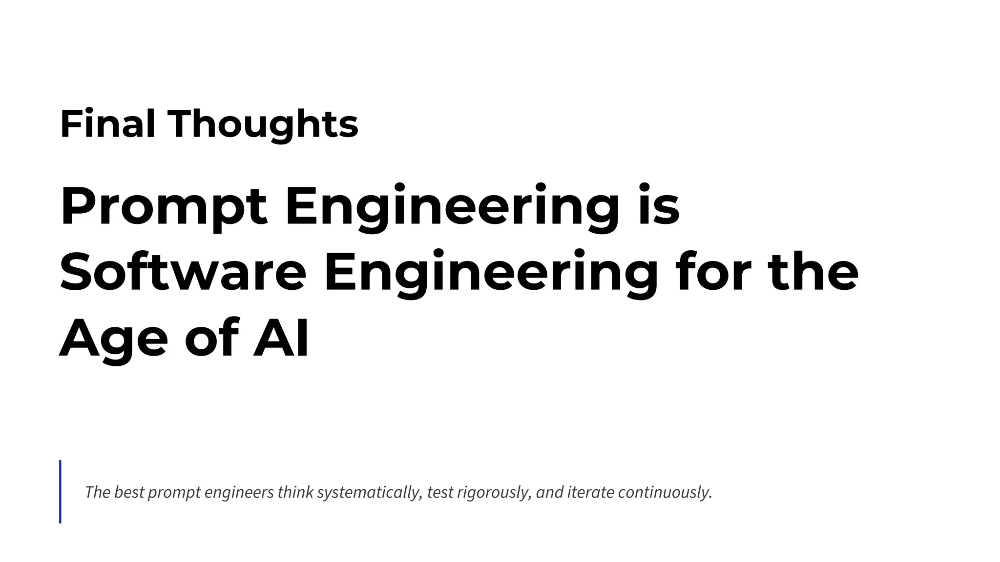 Final Thoughts
Prompt Engineering is
Software Engineering for the
Age of AI
The best prompt engineers think systematically, test rigorously, and iterate continuously.
 