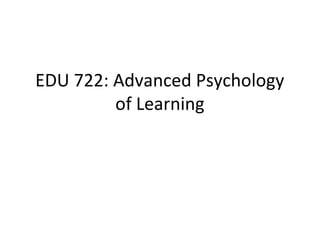 EDU 722: Advanced Psychology 
of Learning 
 