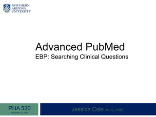 Advanced PubMed
EBP: Searching Clinical Questions
Jessica Cole, MLIS, AHIPPHA 520
November 19, 2013
 