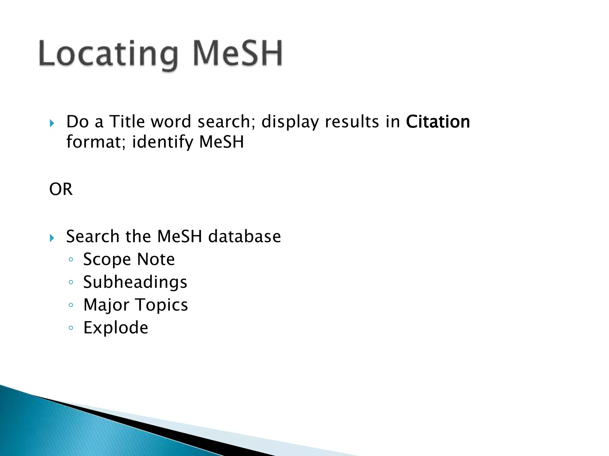  Do a Title word search; display results in Citation
format; identify MeSH
OR
 Search the MeSH database
◦ Scope Note
◦ Subheadings
◦ Major Topics
◦ Explode
 