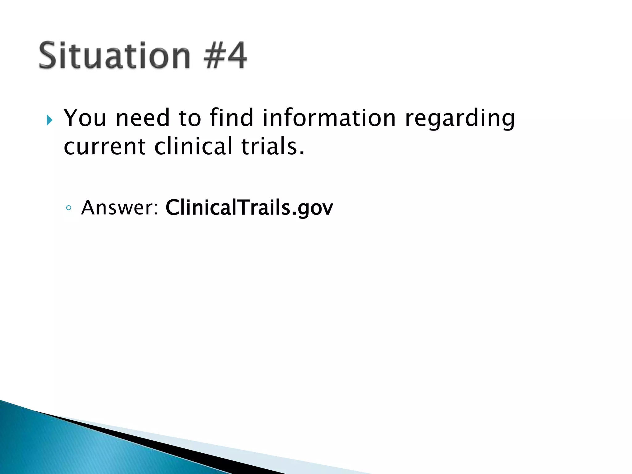  You need to find information regarding
current clinical trials.
◦ Answer: ClinicalTrails.gov
 
