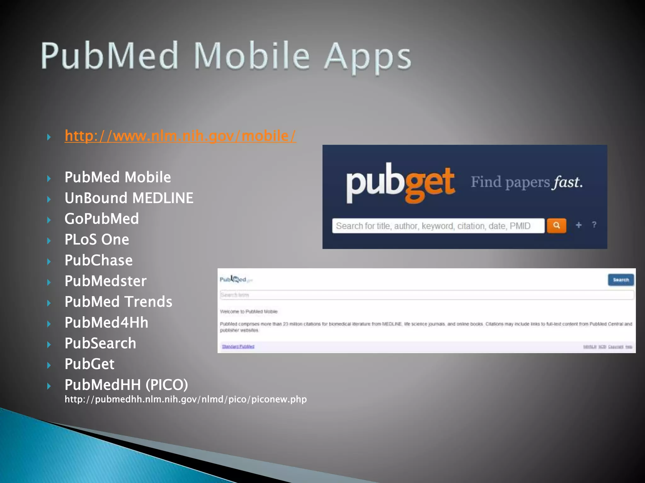  http://www.nlm.nih.gov/mobile/
 PubMed Mobile
 UnBound MEDLINE
 GoPubMed
 PLoS One
 PubChase
 PubMedster
 PubMed Trends
 PubMed4Hh
 PubSearch
 PubGet
 PubMedHH (PICO)
http://pubmedhh.nlm.nih.gov/nlmd/pico/piconew.php
 