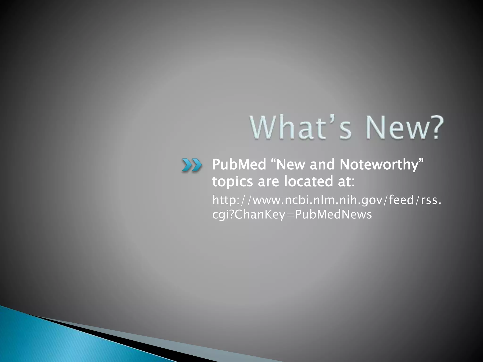 PubMed “New and Noteworthy”
topics are located at:
http://www.ncbi.nlm.nih.gov/feed/rss.
cgi?ChanKey=PubMedNews
 