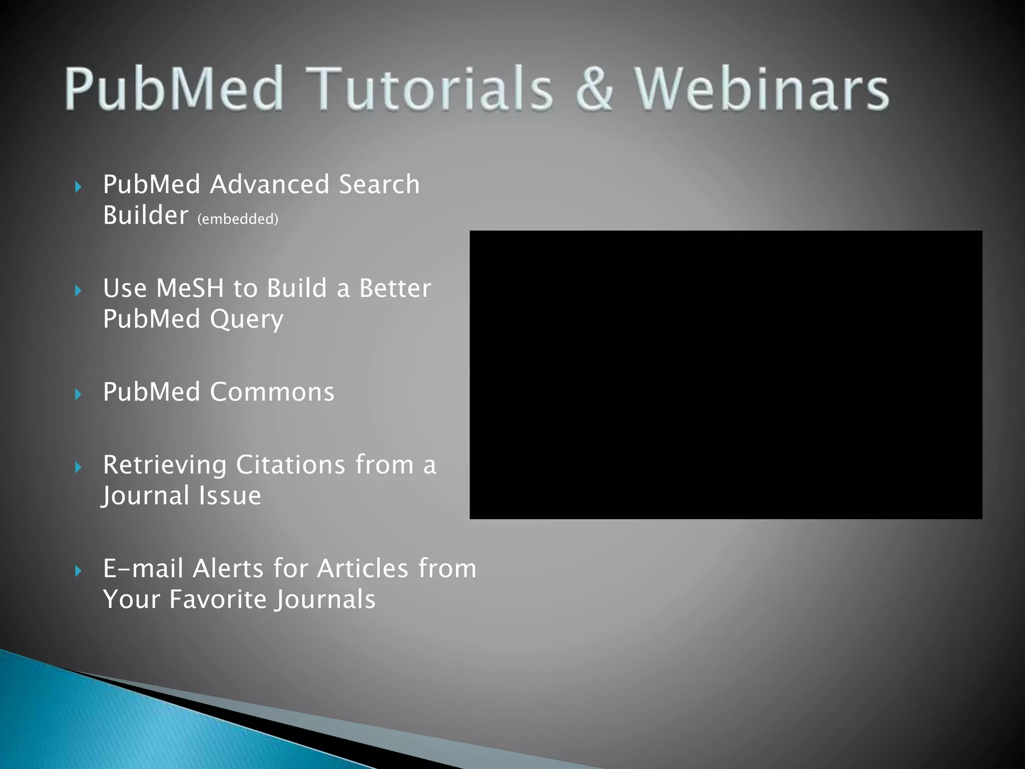  PubMed Advanced Search
Builder (embedded)
 Use MeSH to Build a Better
PubMed Query
 PubMed Commons
 Retrieving Citations from a
Journal Issue
 E-mail Alerts for Articles from
Your Favorite Journals
 