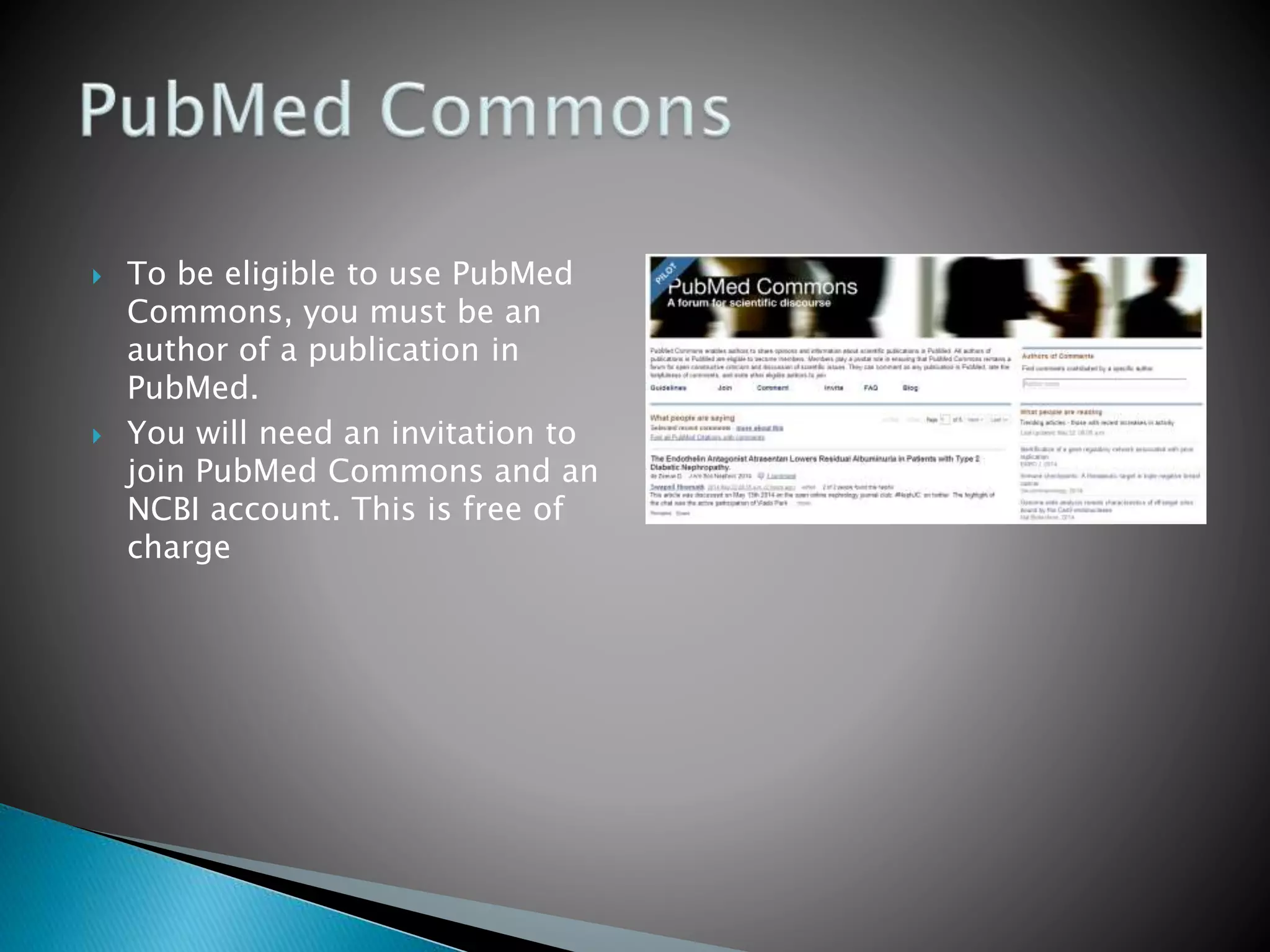  To be eligible to use PubMed
Commons, you must be an
author of a publication in
PubMed.
 You will need an invitation to
join PubMed Commons and an
NCBI account. This is free of
charge
 