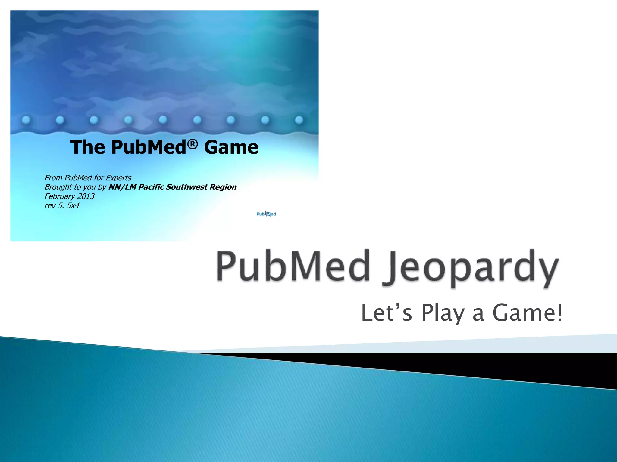 Let’s Play a Game!
The PubMed® Game
From PubMed for Experts
Brought to you by NN/LM Pacific Southwest Region
February 2013
rev 5. 5x4
 