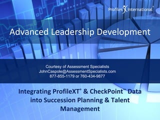 Advanced Leadership Development Integrating ProfileXT ®  & CheckPoint ™  Data into Succession Planning & Talent Management Courtesy of Assessment Specialists [email_address] 877-855-1179 or 760-434-9877 