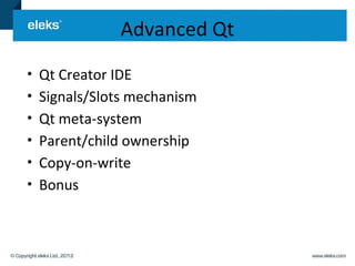 Advanced Qt
•   Qt Creator IDE
•   Signals/Slots mechanism
•   Qt meta-system
•   Parent/child ownership
•   Copy-on-write
•   Bonus
 