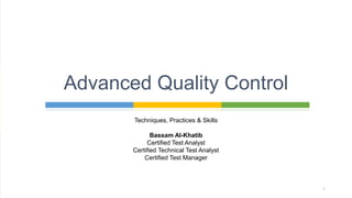Techniques, Practices & Skills
Bassam Al-Khatib
Certified Test Analyst
Certified Technical Test Analyst
Certified Test Manager
Advanced Quality Control
1
 