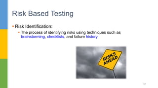  Risk Identification:
 The process of identifying risks using techniques such as
brainstorming, checklists, and failure history
Risk Based Testing
127
 