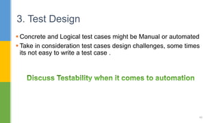  Concrete and Logical test cases might be Manual or automated
 Take in consideration test cases design challenges, some times
its not easy to write a test case .
3. Test Design
48
 