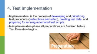  Implementation: is the process of developing and prioritizing
test procedures(instructions and setup), creating test data and
preparing for running automated test scripts.
 In implementation phase all preparations are finalized before
Test Execution begins.
4. Test Implementation
49
 