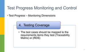 71
 Test Progress – Monitoring Dimensions
Test Progress Monitoring and Control
71
• The test cases should be mapped to the
requirements items they test (Traceability
Matrix) or (RDS)
4. Testing Coverage
 