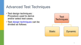  Test design techniques :
Procedure used to derive
and/or select test cases.
 Test design techniques can be
divided as follows:
Advanced Test Techniques
74
Test
Techniques
Static Dynamic
 