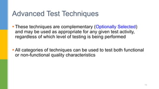  These techniques are complementary (Optionally Selected)
and may be used as appropriate for any given test activity,
regardless of which level of testing is being performed
 All categories of techniques can be used to test both functional
or non-functional quality characteristics
Advanced Test Techniques
75
 