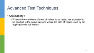  Applicability :
 When all the members of a set of values to be tested are expected to
be handled in the same way and where the sets of values used by the
application do not interact
Advanced Test Techniques
82
 