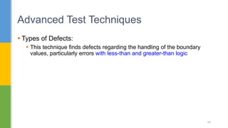  Types of Defects:
 This technique finds defects regarding the handling of the boundary
values, particularly errors with less-than and greater-than logic
Advanced Test Techniques
88
 