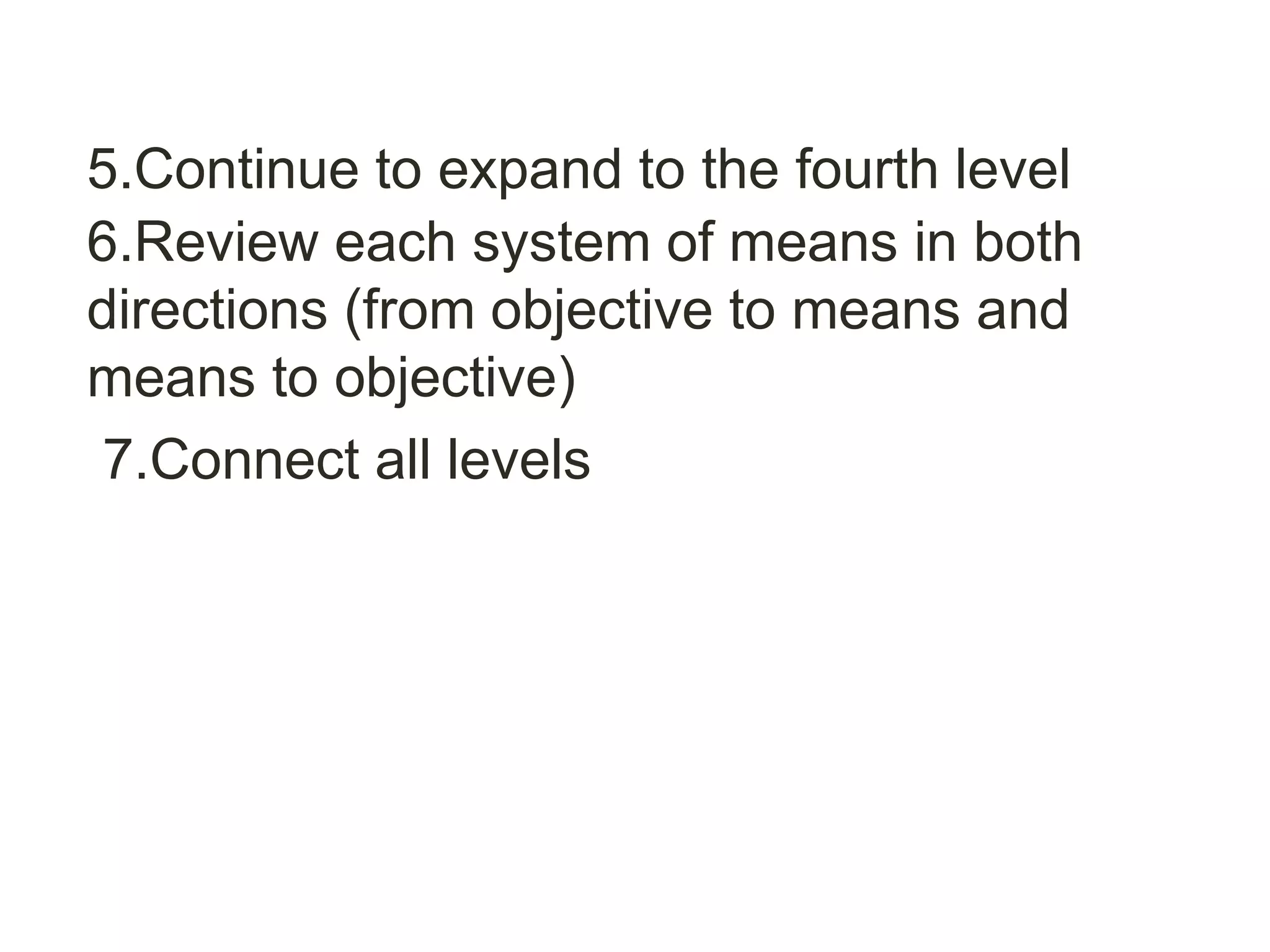 5.Continue to expand to the fourth level
6.Review each system of means in both
directions (from objective to means and
means to objective)
7.Connect all levels
 