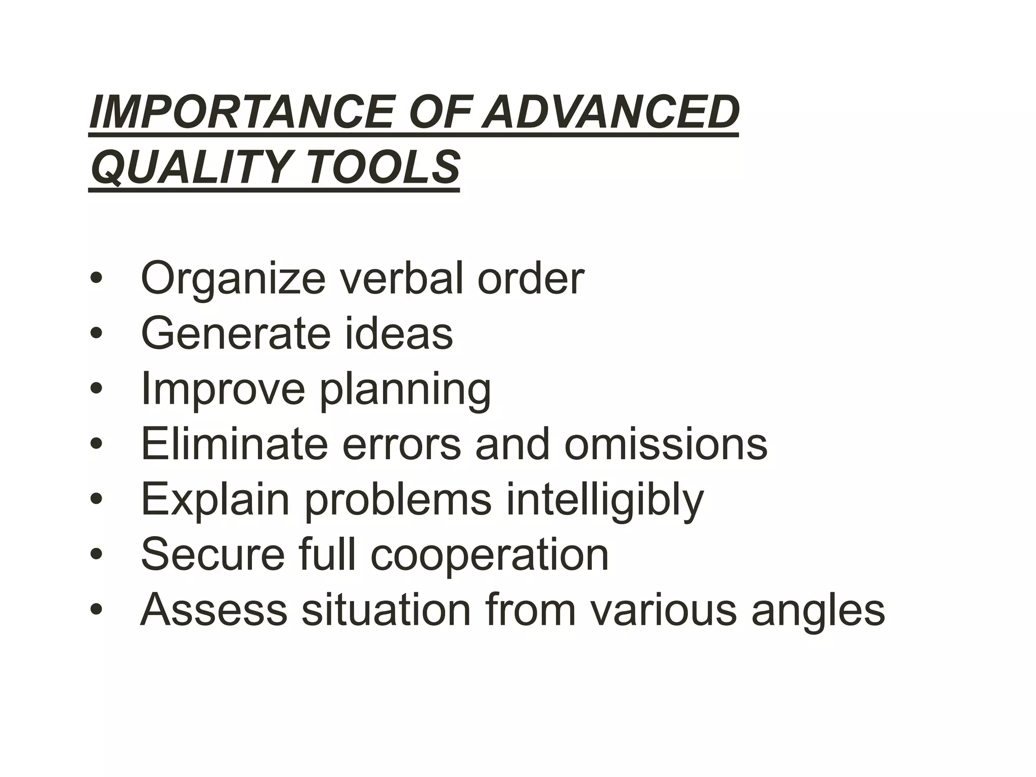 IMPORTANCE OF ADVANCED
QUALITY TOOLS
• Organize verbal order
• Generate ideas
• Improve planning
• Eliminate errors and omissions
• Explain problems intelligibly
• Secure full cooperation
• Assess situation from various angles
 