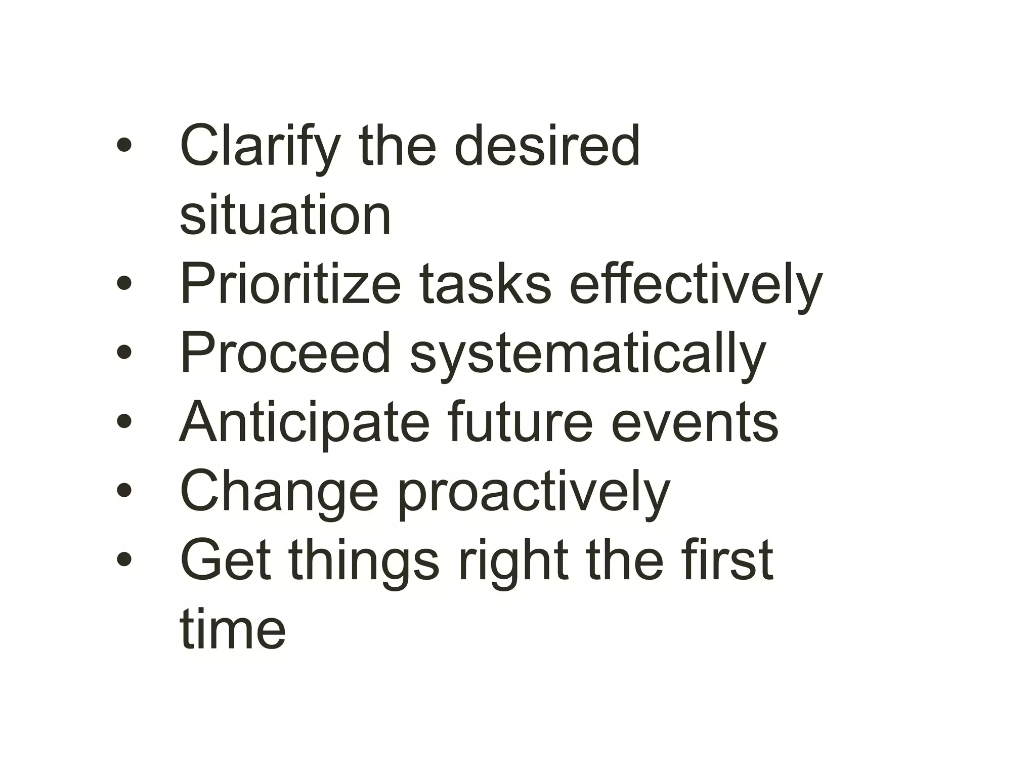 • Clarify the desired
situation
• Prioritize tasks effectively
• Proceed systematically
• Anticipate future events
• Change proactively
• Get things right the first
time
 