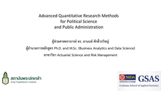 ผู้ช่วยศาสตราจารย์ ดร. อานนท์ ศักดิ์วรวิชญ์
ผู้อานวยการหลักสูตร Ph.D. and M.Sc. (Business Analytics and Data Science)
สาขาวิชา Actuarial Science and Risk Management
Advanced Quantitative Research Methods
for Political Science
and Public Administration
 