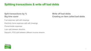 14
Write off bad debts
Creating an item called bad debts
Split transactions by %
Big time saver
Fuel expenses split with drawings
Electricity home expenses split with drawings
Phone/mobile expenses
Loan split between directors
Deposit’s, POS split between different income streams
Splitting transactions & write off bad debts
 