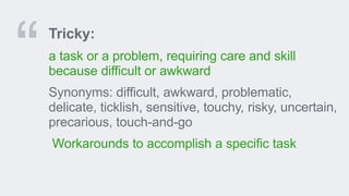 Tricky:
a task or a problem, requiring care and skill
because difficult or awkward
Synonyms: difficult, awkward, problematic,
delicate, ticklish, sensitive, touchy, risky, uncertain,
precarious, touch-and-go
Workarounds to accomplish a specific task
 