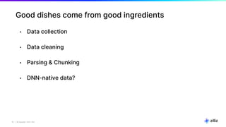 19 | © Copyright 2024 Zilliz
19
Good dishes come from good ingredients
• Data collection
• Data cleaning
• Parsing & Chunking
• DNN-native data?
 