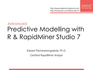 Predictive Modelling with 
R & RapidMiner Studio 7
(data)3 
base|warehouse|mining
http://www.dataminingtrend.com 
http://facebook.com/datacube.th
Eakasit Pacharawongsakda, Ph.D.
Certiﬁed RapidMiner Analyst
Advanced
 