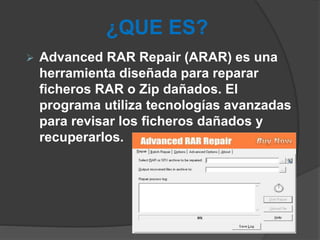 ¿QUE ES?
 Advanced RAR Repair (ARAR) es una
herramienta diseñada para reparar
ficheros RAR o Zip dañados. El
programa uti...