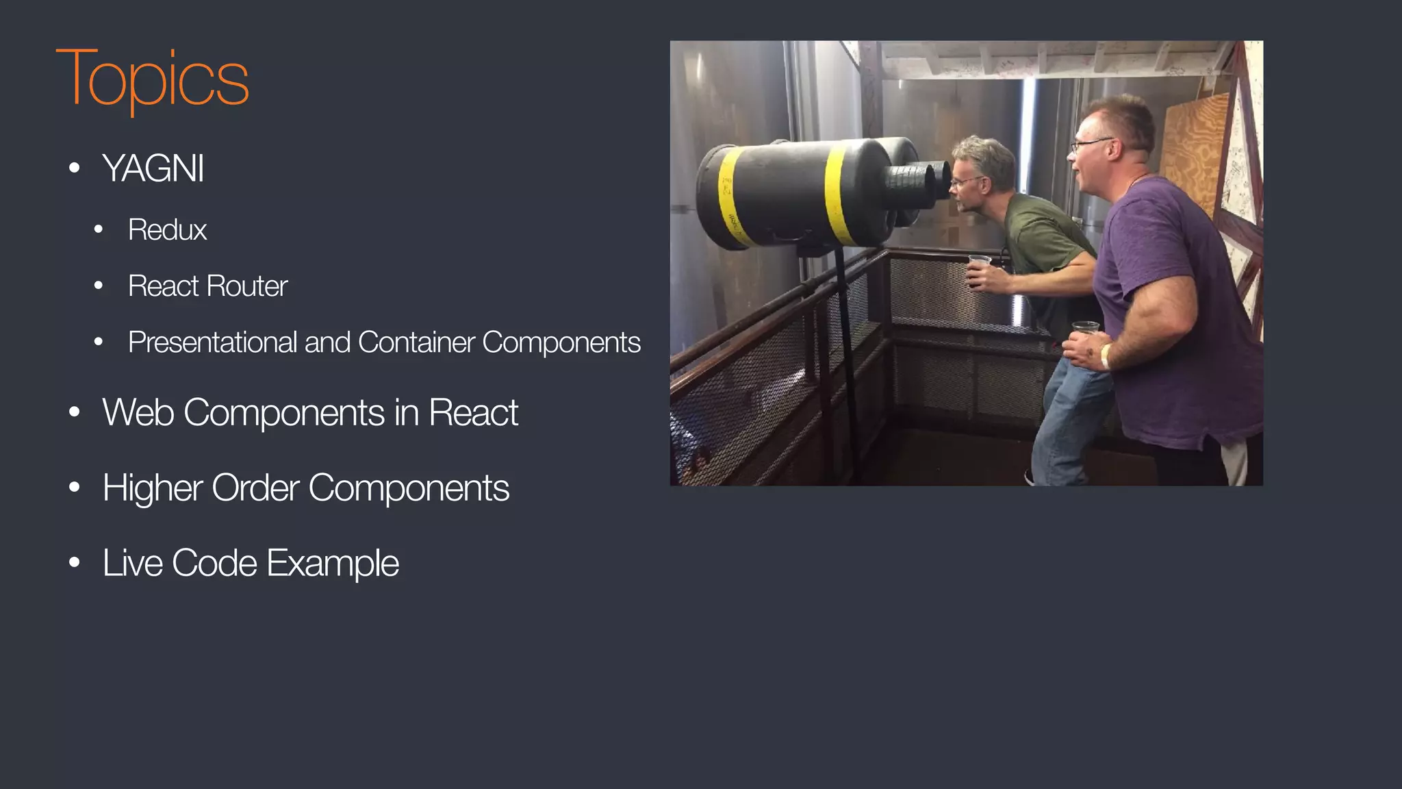 Topics
• YAGNI
• Redux
• React Router
• Presentational and Container Components
• Web Components in React
• Higher Order Components
• Live Code Example
 