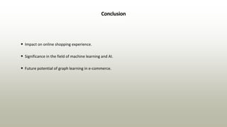 Conclusion
• Impact on online shopping experience.
• Significance in the field of machine learning and AI.
• Future potential of graph learning in e-commerce.
 