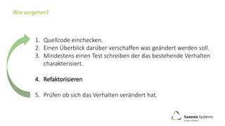 1. Quellcode einchecken.
2. Einen Überblick darüber verschaffen was geändert werden soll.
3. Mindestens einen Test schreiben der das bestehende Verhalten
charakterisiert.
4. Refaktorisieren
5. Prüfen ob sich das Verhalten verändert hat.
 