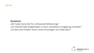 Situationen
„Wir haben keine Zeit für umfassende Refactorings.“
„Ich möchte Code testgetrieben in einer untestbaren Umgebung umsetzen.“
„Ich kann das Problem durch reines Hinzufügen von Code lösen.“
 