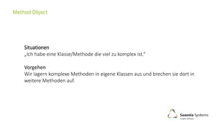Situationen
„Ich habe eine Klasse/Methode die viel zu komplex ist.“
Vorgehen
Wir lagern komplexe Methoden in eigene Klassen aus und brechen sie dort in
weitere Methoden auf.
 