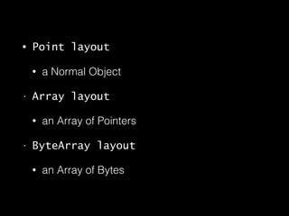 • Point layout
• a Normal Object
• Array layout
• an Array of Pointers
• ByteArray layout
• an Array of Bytes
 