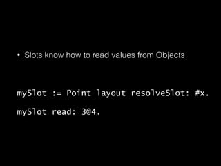 • Slots know how to read values from Objects
!
mySlot := Point layout resolveSlot: #x.
mySlot read: 3@4.
 