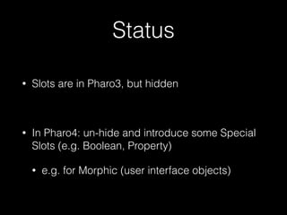Status
• Slots are in Pharo3, but hidden
!
• In Pharo4: un-hide and introduce some Special
Slots (e.g. Boolean, Property)
• e.g. for Morphic (user interface objects)
 