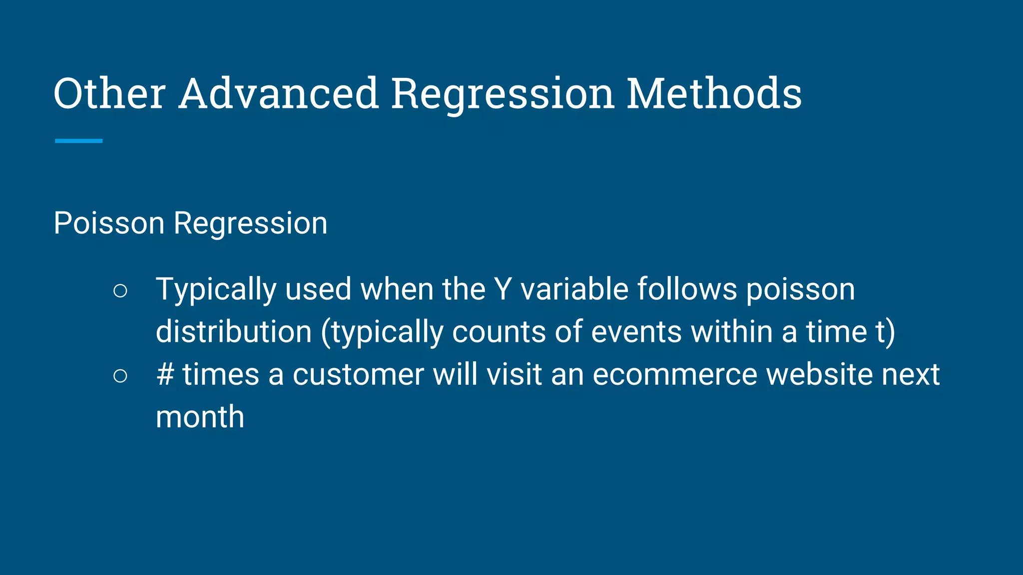 Other Advanced Regression Methods
Poisson Regression
○ Typically used when the Y variable follows poisson
distribution (typically counts of events within a time t)
○ # times a customer will visit an ecommerce website next
month
 