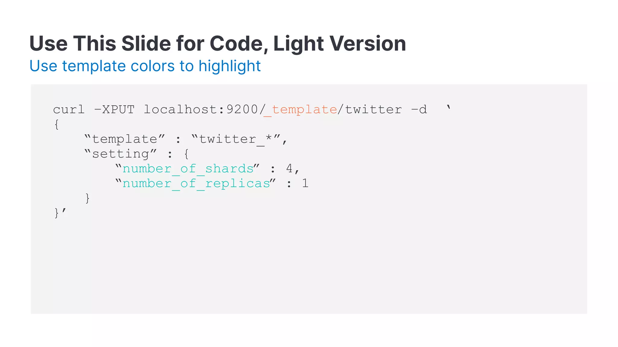 Use This Slide for Code, Light Version Use template colors to highlight curl –XPUT localhost:9200/ _template/twitter –d ‘ { “template” : “twitter_*”, “setting” : { “number_of_shards” : 4, “number_of_replicas” : 1 } }’ 