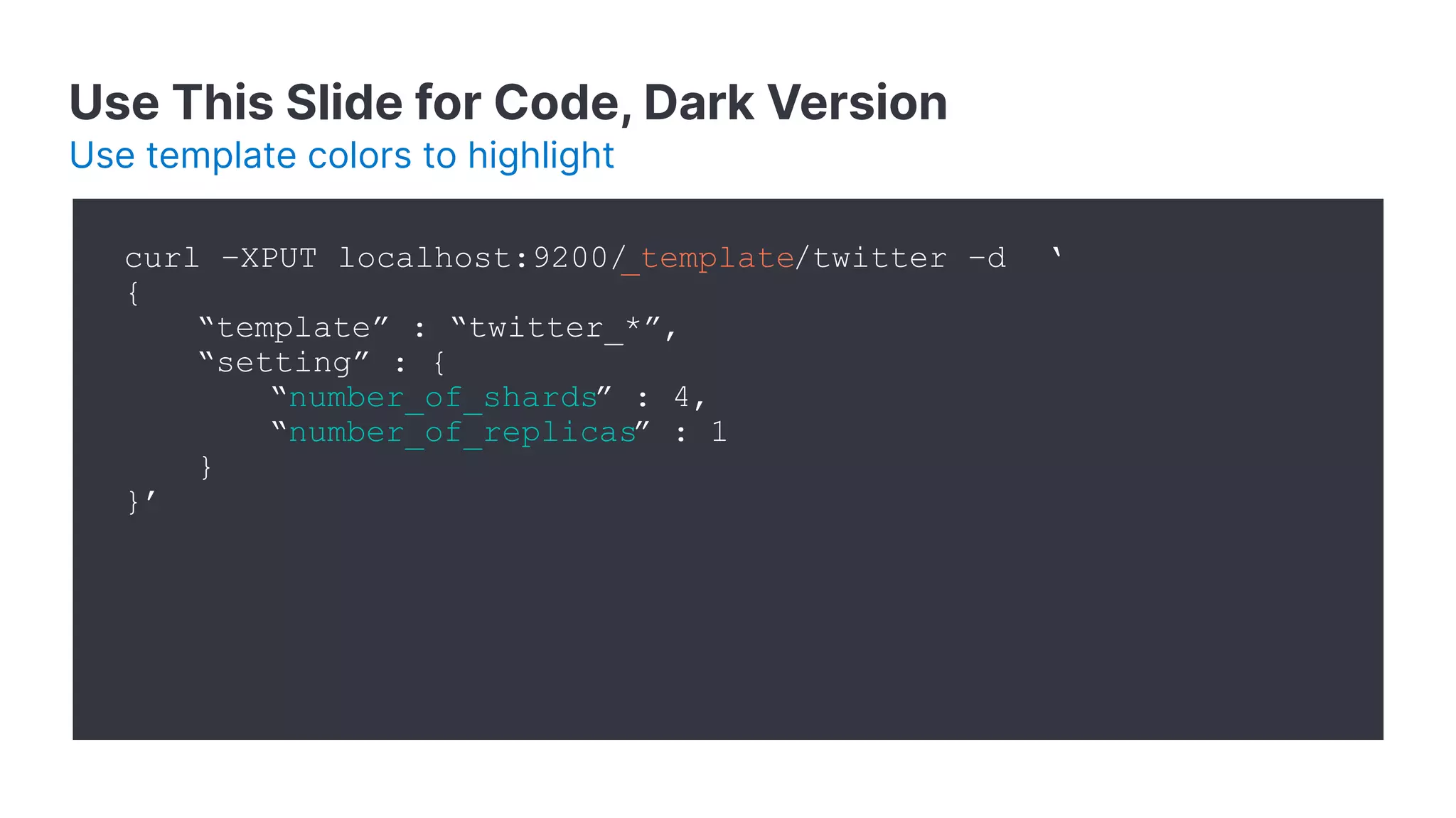 Use This Slide for Code, Dark Version Use template colors to highlight curl –XPUT localhost:9200/ _template/twitter –d ‘ { “template” : “twitter_*”, “setting” : { “number_of_shards” : 4, “number_of_replicas” : 1 } }’ 