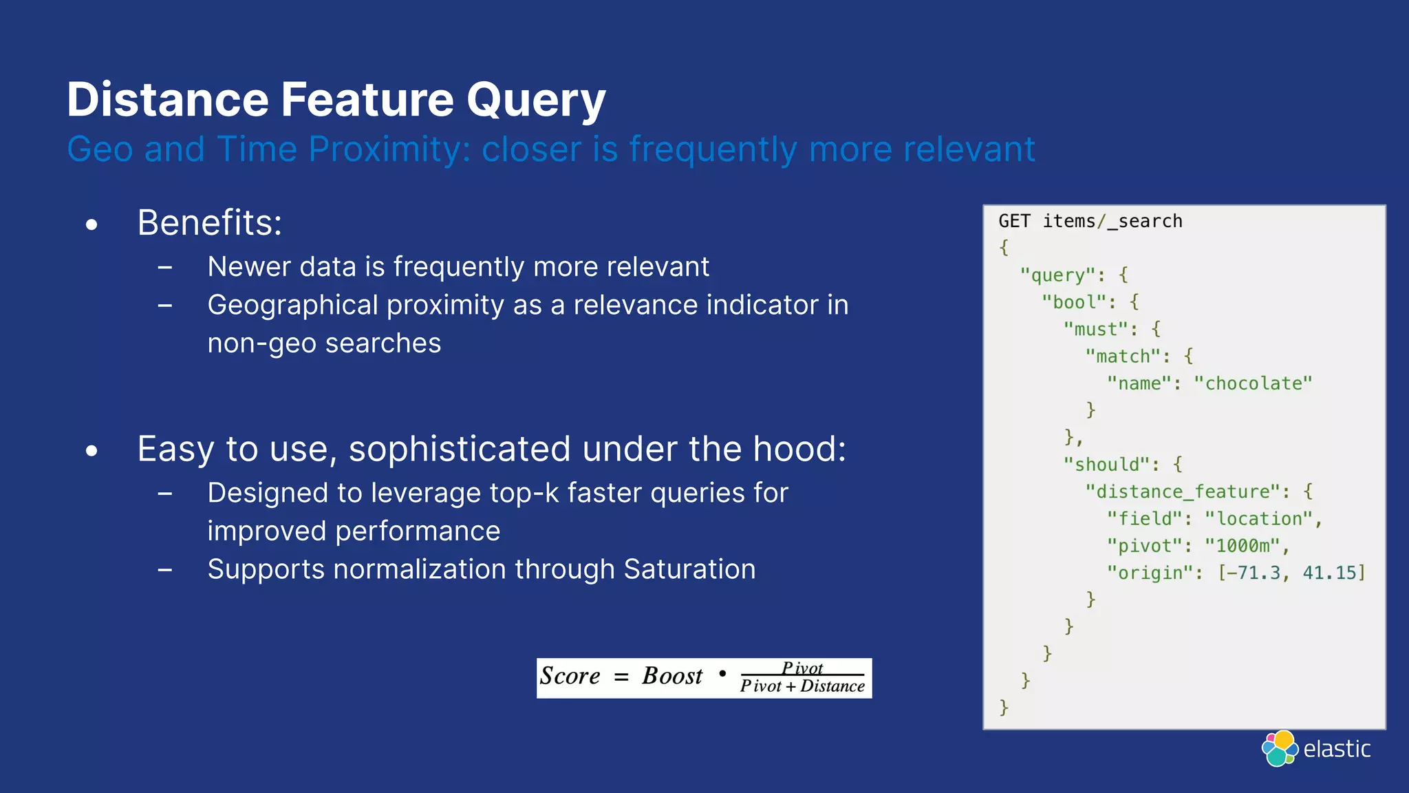 Distance Feature Query • Benefits: – Newer data is frequently more relevant – Geographical proximity as a relevance indicator in non-geo searches • Easy to use, sophisticated under the hood: – Designed to leverage top-k faster queries for improved performance – Supports normalization through Saturation Geo and Time Proximity: closer is frequently more relevant 