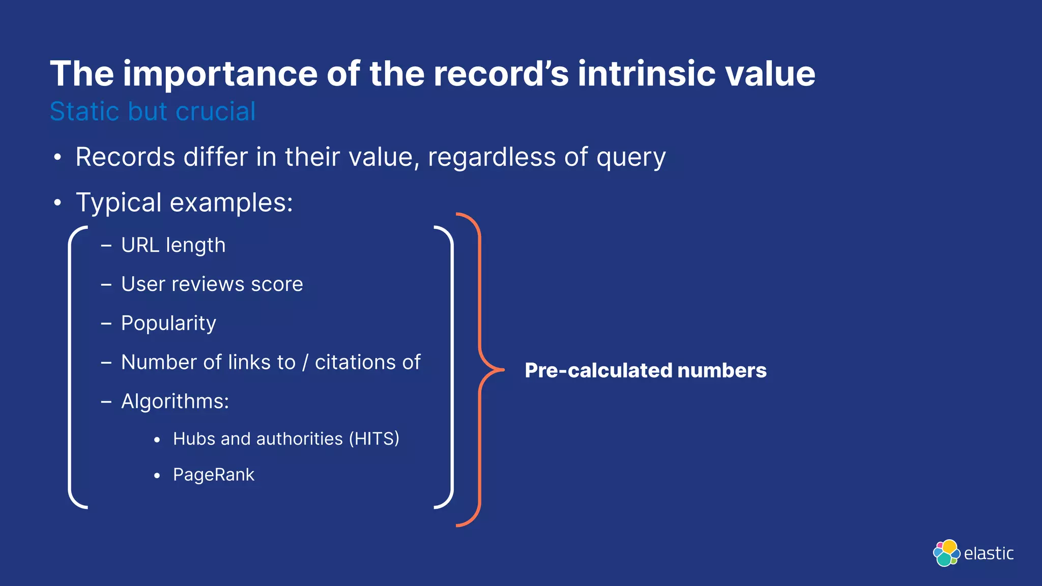 The importance of the record’s intrinsic value
• Records differ in their value, regardless of query
• Typical examples:
– URL length
– User reviews score
– Popularity
– Number of links to / citations of
– Algorithms:
• Hubs and authorities (HITS
• PageRank
Static but crucial
Pre-calculated numbers
 