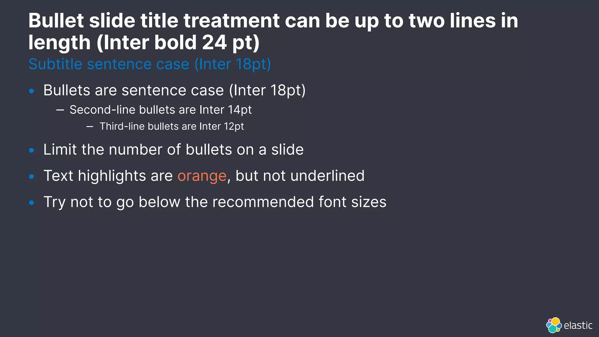 Bullet slide title treatment can be up to two lines in
length (Inter bold 24 pt)
• Bullets are sentence case (Inter 18pt)
‒ Second-line bullets are Inter 14pt
‒ Third-line bullets are Inter 12pt
• Limit the number of bullets on a slide
• Text highlights are orange, but not underlined
• Try not to go below the recommended font sizes
Subtitle sentence case (Inter 18pt)
 