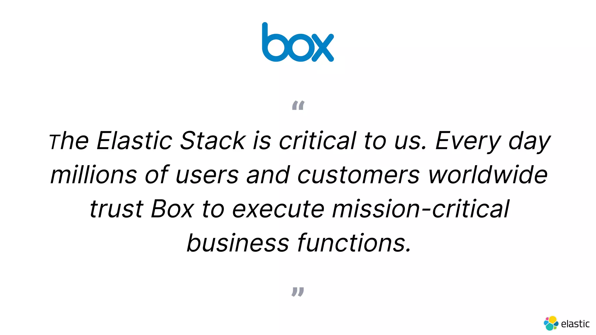 ”
The Elastic Stack is critical to us. Every day
millions of users and customers worldwide
trust Box to execute mission-critical
business functions.
“
 