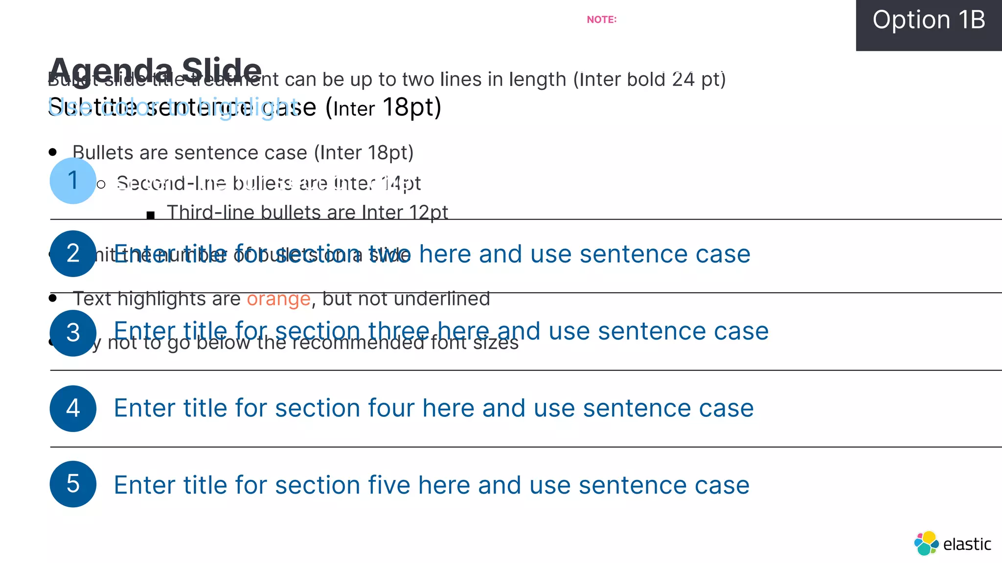 Bullet slide title treatment can be up to two lines in length (Inter bold 24 pt)
• Bullets are sentence case (Inter 18pt)
○ Second-line bullets are Inter 14pt
■ Third-line bullets are Inter 12pt
• Limit the number of bullets on a slide
• Text highlights are orange, but not underlined
• Try not to go below the recommended font sizes
Subtitle sentence case (Inter 18pt)
Agenda Slide
Use color to highlight
Enter title for section one here and use sentence case
1
Enter title for section three here and use sentence case
Enter title for section four here and use sentence case
Enter title for section five here and use sentence case
Enter title for section two here and use sentence case
2
Option 1B
NOTE THIS SLIDE IS NOT IN THE LAYOUT OPTIONS.
ALWAYS START A NEW PRESENTATION USING THE
CORPORATE TEMPLATE AND ADD YOUR CONTENT
TO THIS SLIDE.
3
4
5
 