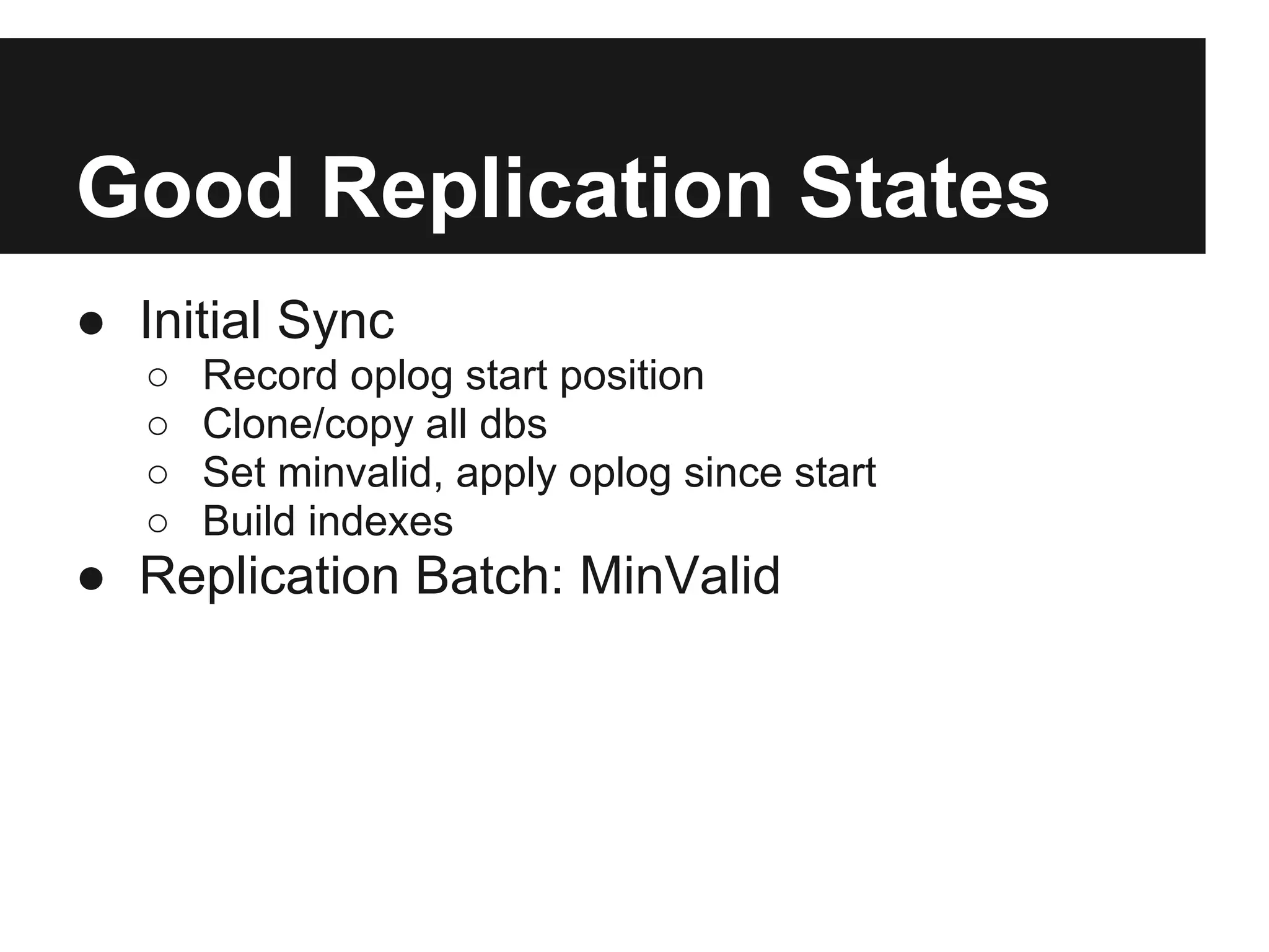 Good Replication States
● Initial Sync
○ Record oplog start position
○ Clone/copy all dbs
○ Set minvalid, apply oplog since start
○ Build indexes
● Replication Batch: MinValid
 